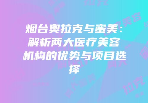 烟台奥拉克与蜜美：解析两大医疗美容机构的优势与项目选择