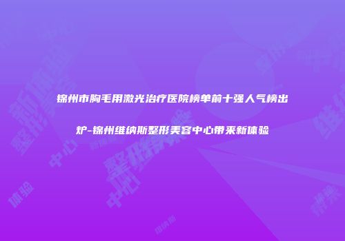锦州市胸毛用激光治疗医院榜单前十强人气榜出炉-锦州维纳斯整形美容中心带来新体验