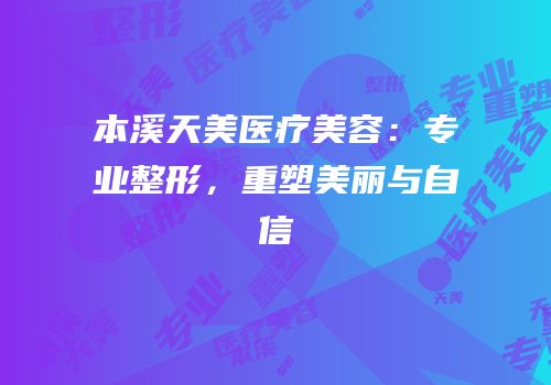 本溪天美医疗美容：专业整形，重塑美丽与自信
