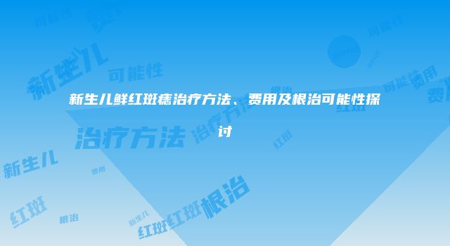 新生儿鲜红斑痣治疗方法、费用及根治可能性探讨