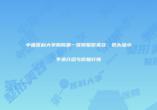中国医科大学附院第一医院整形美容：奶头缩小手术介绍与价格行情