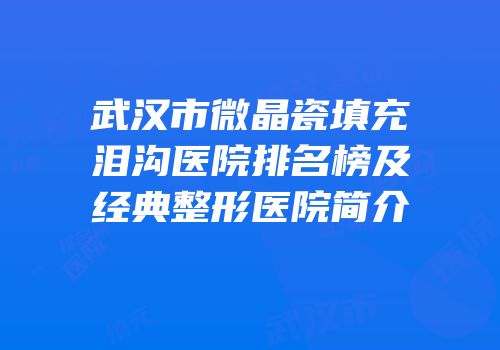 武汉市微晶瓷填充泪沟医院排名榜及经典整形医院简介
