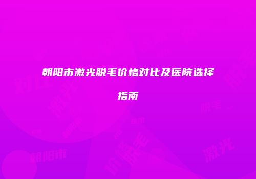 朝阳市激光脱毛价格对比及医院选择指南