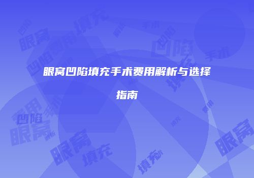 眼窝凹陷填充手术费用解析与选择指南
