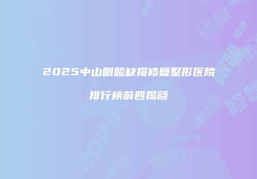 2025中山眼睑缺损修复整形医院排行榜前四揭晓