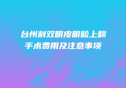 台州割双眼皮眼睑上翻手术费用及注意事项