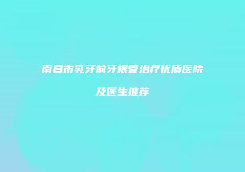 南昌市乳牙前牙根管治疗优质医院及医生推荐