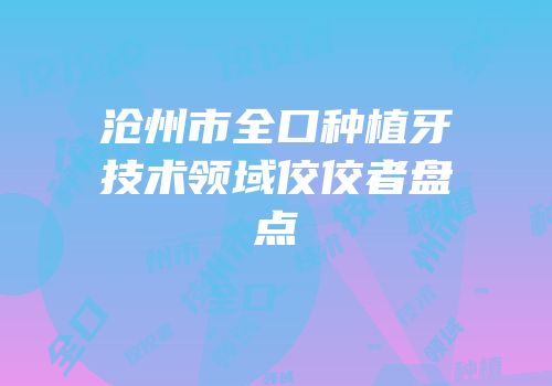沧州市全口种植牙技术领域佼佼者盘点
