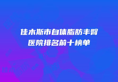 佳木斯市自体脂肪丰臀医院排名前十榜单