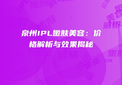 泉州IPL嫩肤美容：价格解析与效果揭秘
