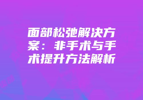 面部松弛解决方案：非手术与手术提升方法解析
