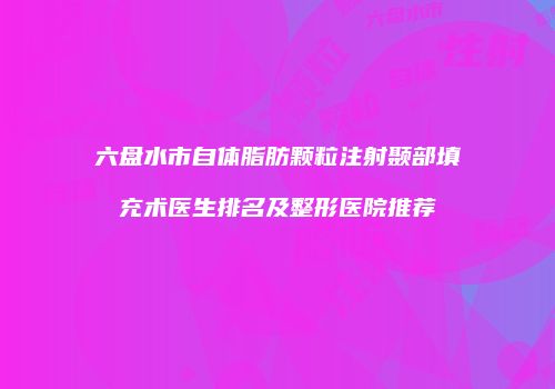 六盘水市自体脂肪颗粒注射颞部填充术医生排名及整形医院推荐