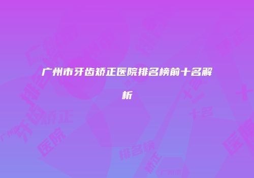 广州市牙齿矫正医院排名榜前十名解析