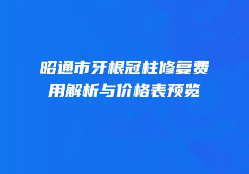 昭通市牙根冠柱修复费用解析与价格表预览