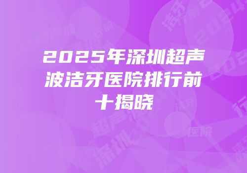 2025年深圳超声波洁牙医院排行前十揭晓