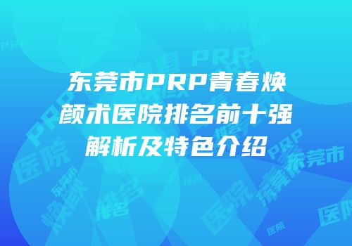 东莞市PRP青春焕颜术医院排名前十强解析及特色介绍