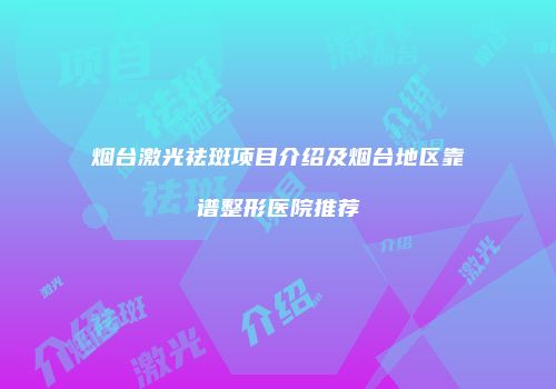 烟台激光祛斑项目介绍及烟台地区靠谱整形医院推荐