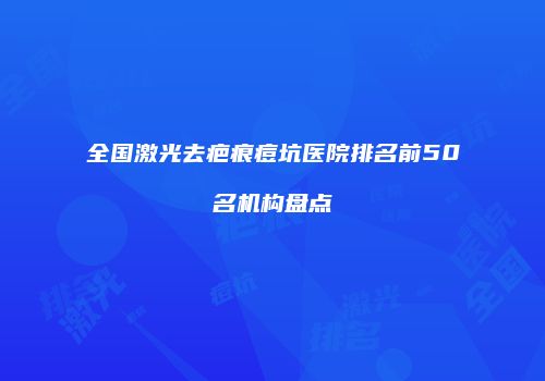 全国激光去疤痕痘坑医院排名前50名机构盘点
