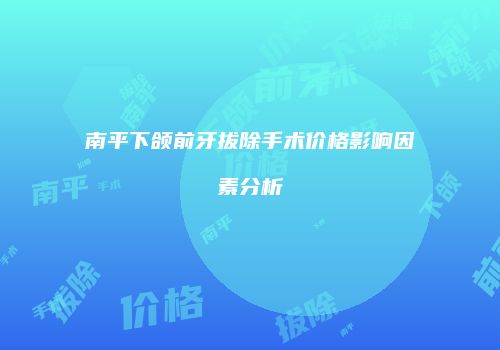 南平下颌前牙拔除手术价格影响因素分析