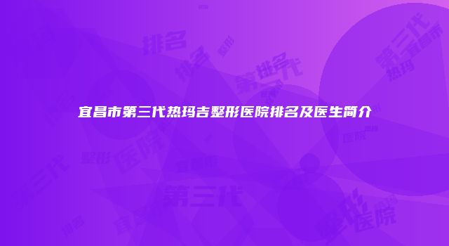 宜昌市第三代热玛吉整形医院排名及医生简介