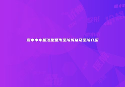 丽水市小腹溶脂整形医院价格及医院介绍