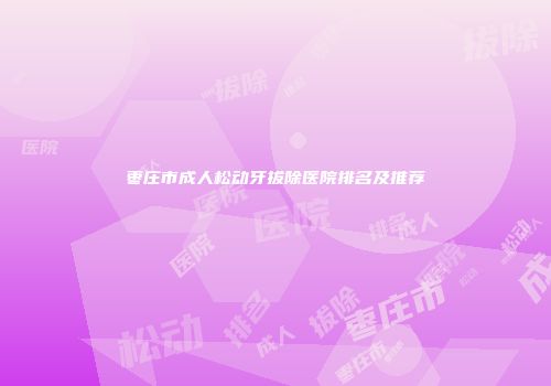 枣庄市成人松动牙拔除医院排名及推荐