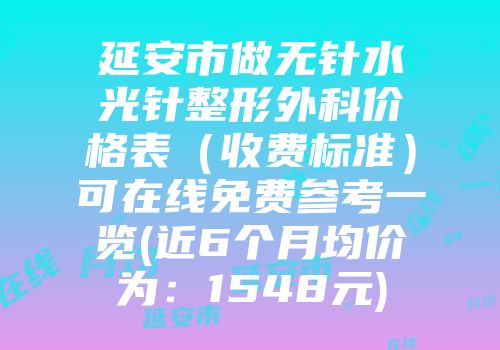 延安市做无针水光针整形外科价格表（收费标准）可在线免费参考一览(近6个月均价为：1548元)