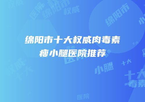 绵阳市十大权威肉毒素瘦小腿医院推荐