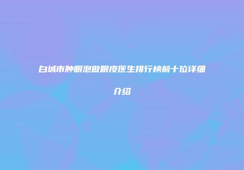 白城市肿眼泡做眼皮医生排行榜前十位详细介绍