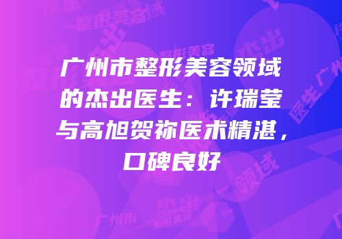广州市整形美容领域的杰出医生：许瑞莹与高旭贺祢医术精湛，口碑良好