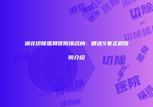湖北切除狐臭医院排名榜：精选5家正规医院介绍