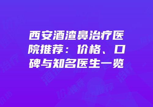 西安酒渣鼻治疗医院推荐：价格、口碑与知名医生一览