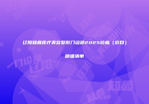 辽阳知鑫医疗美容整形门诊部2025价格（价目）明细清单