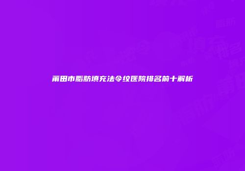 莆田市脂肪填充法令纹医院排名前十解析