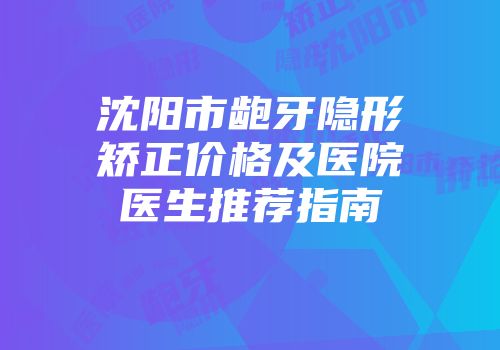 沈阳市龅牙隐形矫正价格及医院医生推荐指南