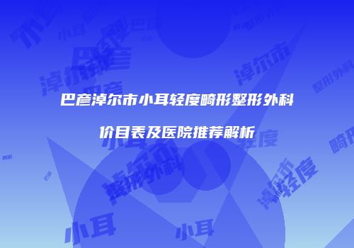 巴彦淖尔市小耳轻度畸形整形外科价目表及医院推荐解析
