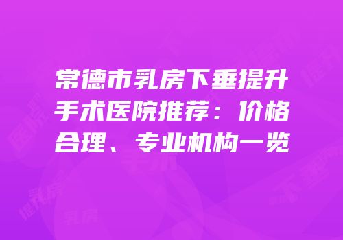 常德市乳房下垂提升手术医院推荐：价格合理、专业机构一览