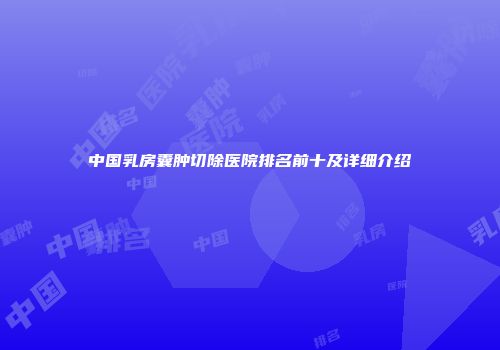 中国乳房囊肿切除医院排名前十及详细介绍