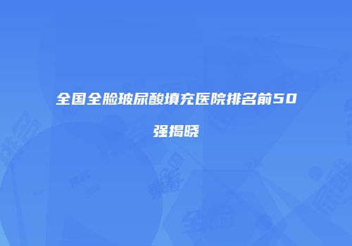 全国全脸玻尿酸填充医院排名前50强揭晓