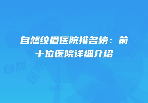 自然纹眉医院排名榜：前十位医院详细介绍