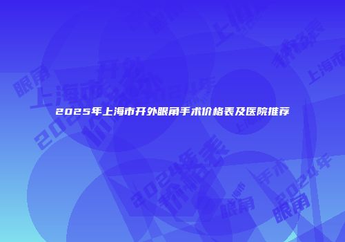 2025年上海市开外眼角手术价格表及医院推荐