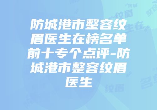 防城港市整容纹眉医生在榜名单前十专个点评-防城港市整容纹眉医生