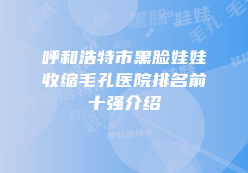 呼和浩特市黑脸娃娃收缩毛孔医院排名前十强介绍