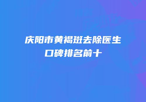 庆阳市黄褐斑去除医生口碑排名前十