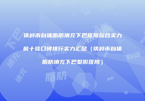 铁岭市自体脂肪填充下巴医院综合实力前十佳口碑排行实力汇总（铁岭市自体脂肪填充下巴整形医院）