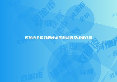 河池市全切双眼皮术医院排名及详细介绍