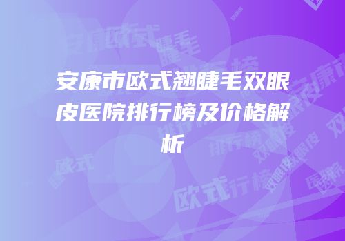 安康市欧式翘睫毛双眼皮医院排行榜及价格解析