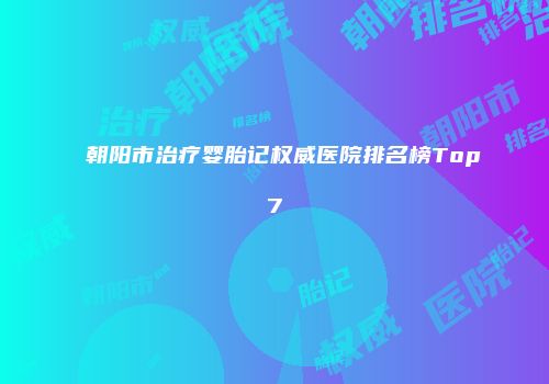 朝阳市治疗婴胎记权威医院排名榜Top7