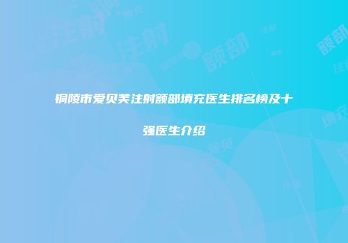 铜陵市爱贝芙注射额部填充医生排名榜及十强医生介绍