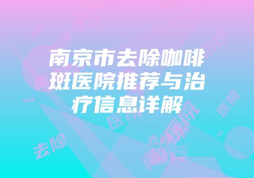 南京市去除咖啡斑医院推荐与治疗信息详解